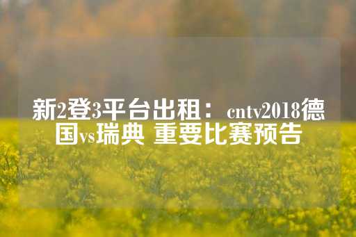 新2登3平台出租：cntv2018德国vs瑞典 重要比赛预告-第1张图片-皇冠信用盘出租