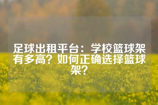 足球出租平台：学校篮球架有多高？如何正确选择篮球架？