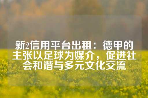 新2信用平台出租：德甲的主张以足球为媒介，促进社会和谐与多元文化交流