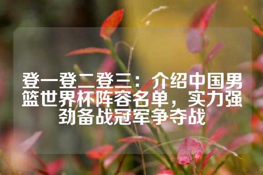 登一登二登三：介绍中国男篮世界杯阵容名单，实力强劲备战冠军争夺战