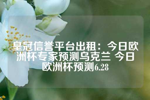 皇冠信誉平台出租：今日欧洲杯专家预测乌克兰 今日欧洲杯预测6.28-第1张图片-皇冠信用盘出租