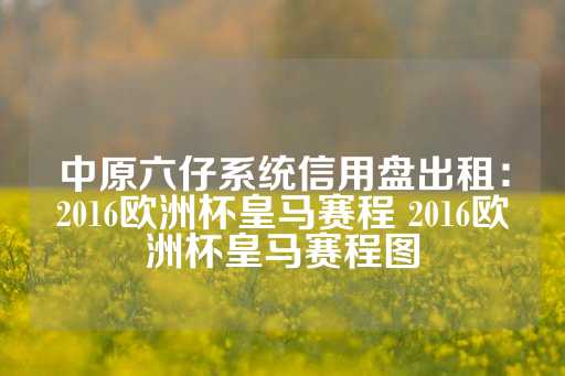 中原六仔系统信用盘出租：2016欧洲杯皇马赛程 2016欧洲杯皇马赛程图