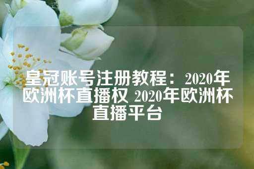 皇冠账号注册教程：2020年欧洲杯直播权 2020年欧洲杯直播平台