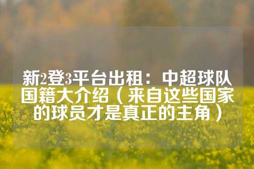 新2登3平台出租：中超球队国籍大介绍（来自这些国家的球员才是真正的主角）