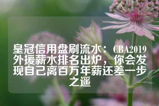 皇冠信用盘刷流水：CBA2019外援薪水排名出炉，你会发现自己离百万年薪还差一步之遥