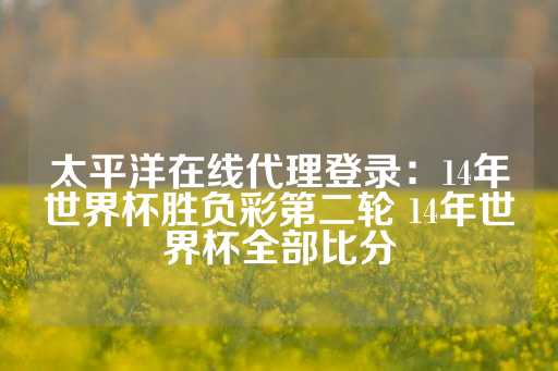 太平洋在线代理登录：14年世界杯胜负彩第二轮 14年世界杯全部比分