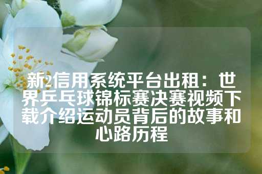 新2信用系统平台出租：世界乒乓球锦标赛决赛视频下载介绍运动员背后的故事和心路历程-第1张图片-皇冠信用盘出租