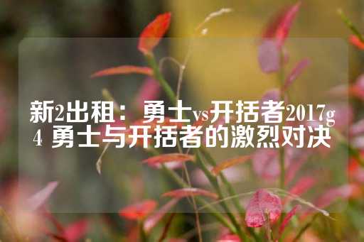 新2出租：勇士vs开括者2017g4 勇士与开括者的激烈对决-第1张图片-皇冠信用盘出租