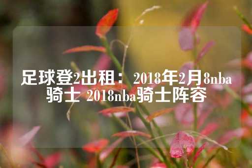 足球登2出租：2018年2月8nba骑士 2018nba骑士阵容-第1张图片-皇冠信用盘出租