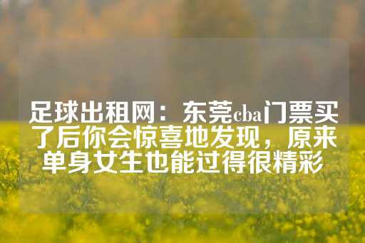 足球出租网：东莞cba门票买了后你会惊喜地发现，原来单身女生也能过得很精彩