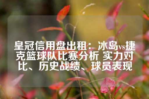 皇冠信用盘出租：冰岛vs捷克篮球队比赛分析 实力对比、历史战绩、球员表现