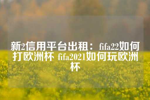 新2信用平台出租：fifa22如何打欧洲杯 fifa2021如何玩欧洲杯-第1张图片-皇冠信用盘出租