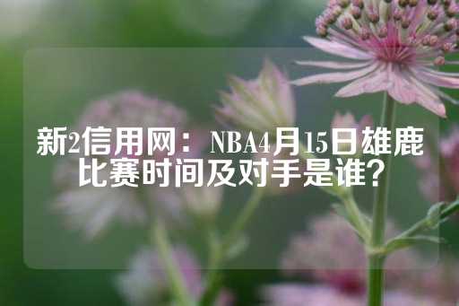 新2信用网：NBA4月15日雄鹿比赛时间及对手是谁？