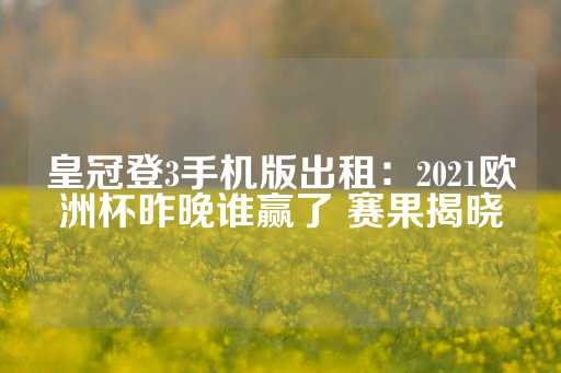 皇冠登3手机版出租：2021欧洲杯昨晚谁赢了 赛果揭晓