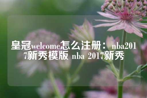 皇冠welcome怎么注册：nba2017新秀模版 nba 2017新秀-第1张图片-皇冠信用盘出租