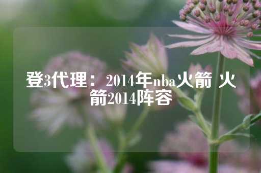 登3代理：2014年nba火箭 火箭2014阵容-第1张图片-皇冠信用盘出租