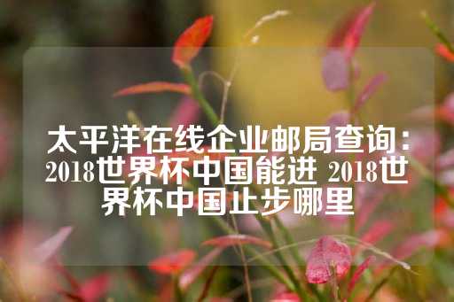 太平洋在线企业邮局查询：2018世界杯中国能进 2018世界杯中国止步哪里