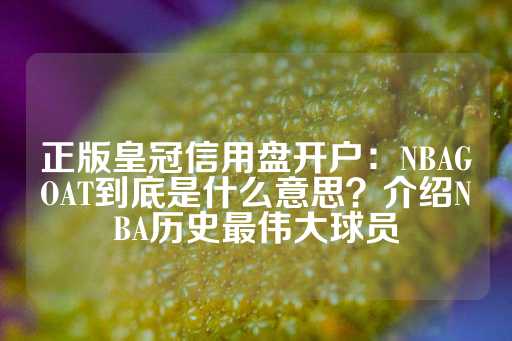 正版皇冠信用盘开户：NBAGOAT到底是什么意思？介绍NBA历史最伟大球员-第1张图片-皇冠信用盘出租