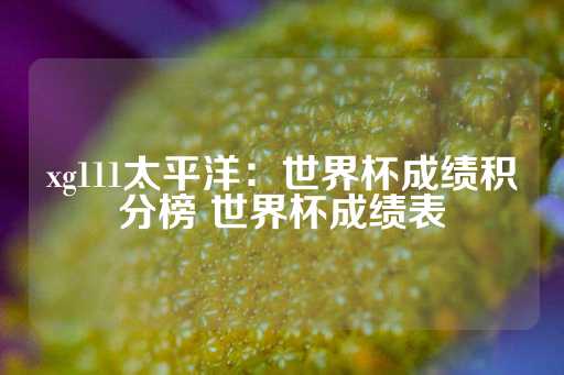 xg111太平洋：世界杯成绩积分榜 世界杯成绩表-第1张图片-皇冠信用盘出租