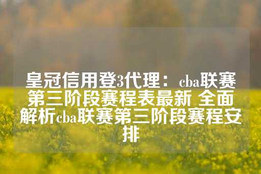 皇冠信用登3代理：cba联赛第三阶段赛程表最新 全面解析cba联赛第三阶段赛程安排