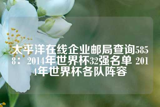 太平洋在线企业邮局查询5858：2014年世界杯32强名单 2014年世界杯各队阵容