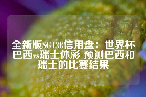 全新版SG138信用盘：世界杯巴西vs瑞士体彩 预测巴西和瑞士的比赛结果