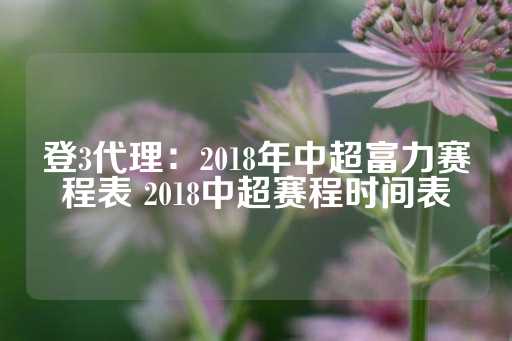 登3代理：2018年中超富力赛程表 2018中超赛程时间表