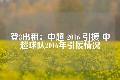 登3出租：中超 2016 引援 中超球队2016年引援情况