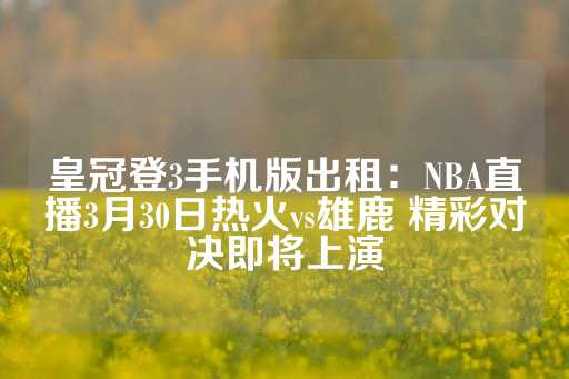 皇冠登3手机版出租：NBA直播3月30日热火vs雄鹿 精彩对决即将上演