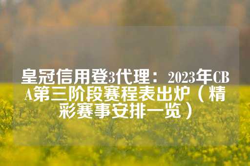 皇冠信用登3代理：2023年CBA第三阶段赛程表出炉（精彩赛事安排一览）