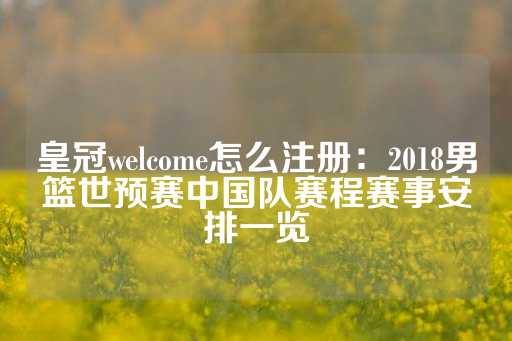 皇冠welcome怎么注册：2018男篮世预赛中国队赛程赛事安排一览