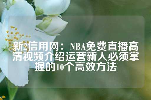 新2信用网：NBA免费直播高清视频介绍运营新人必须掌握的10个高效方法