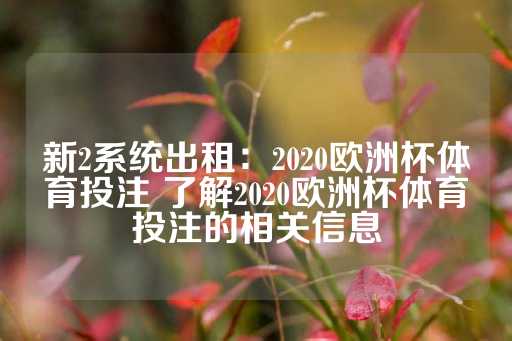 新2系统出租：2020欧洲杯体育投注 了解2020欧洲杯体育投注的相关信息-第1张图片-皇冠信用盘出租