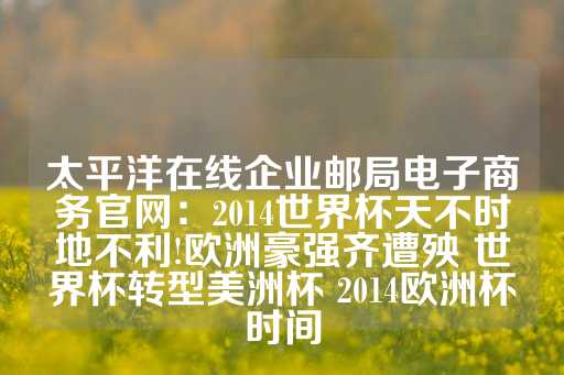 太平洋在线企业邮局电子商务官网：2014世界杯天不时地不利!欧洲豪强齐遭殃 世界杯转型美洲杯 2014欧洲杯时间