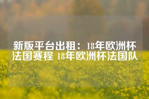 新版平台出租：18年欧洲杯法国赛程 18年欧洲杯法国队