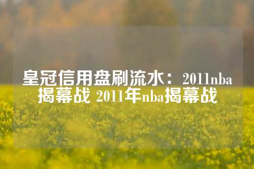 皇冠信用盘刷流水：2011nba揭幕战 2011年nba揭幕战