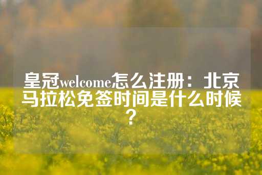 皇冠welcome怎么注册：北京马拉松免签时间是什么时候？-第1张图片-皇冠信用盘出租