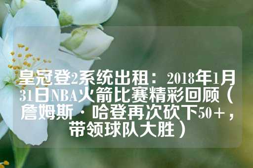 皇冠登2系统出租：2018年1月31日NBA火箭比赛精彩回顾（詹姆斯·哈登再次砍下50+，带领球队大胜）