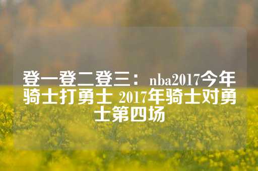 登一登二登三：nba2017今年骑士打勇士 2017年骑士对勇士第四场