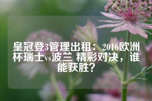 皇冠登3管理出租：2016欧洲杯瑞士vs波兰 精彩对决，谁能获胜？-第1张图片-皇冠信用盘出租