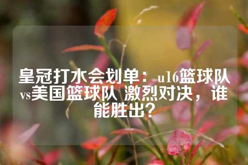 皇冠打水会划单：u16篮球队vs美国篮球队 激烈对决，谁能胜出？