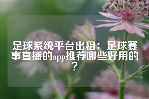 足球系统平台出租：足球赛事直播的app推荐哪些好用的？-第1张图片-皇冠信用盘出租