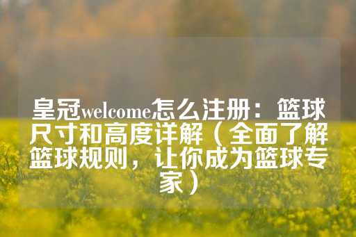 皇冠welcome怎么注册：篮球尺寸和高度详解（全面了解篮球规则，让你成为篮球专家）