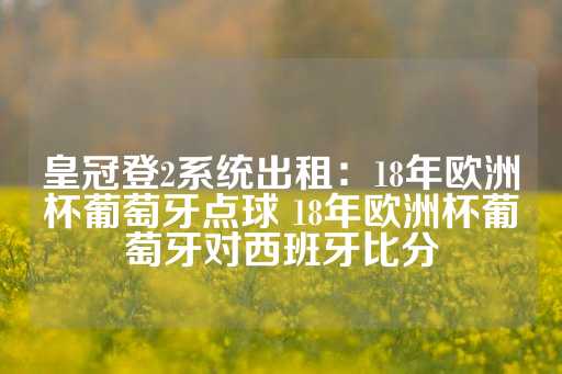 皇冠登2系统出租：18年欧洲杯葡萄牙点球 18年欧洲杯葡萄牙对西班牙比分