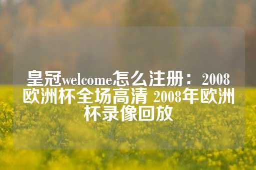 皇冠welcome怎么注册：2008欧洲杯全场高清 2008年欧洲杯录像回放-第1张图片-皇冠信用盘出租