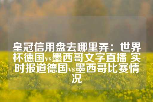 皇冠信用盘去哪里弄：世界杯德国vs墨西哥文字直播 实时报道德国vs墨西哥比赛情况-第1张图片-皇冠信用盘出租