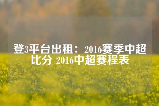 登3平台出租：2016赛季中超比分 2016中超赛程表-第1张图片-皇冠信用盘出租