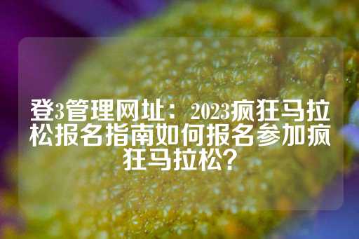 登3管理网址：2023疯狂马拉松报名指南如何报名参加疯狂马拉松？-第1张图片-皇冠信用盘出租