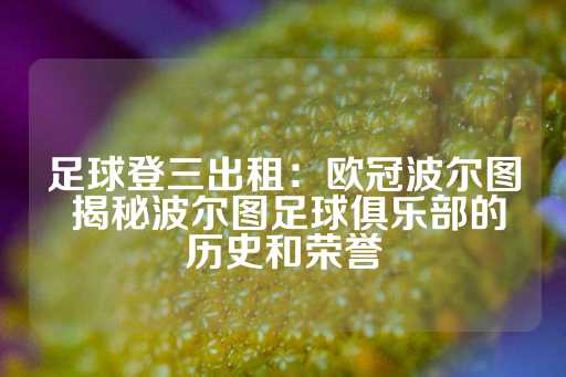 足球登三出租：欧冠波尔图 揭秘波尔图足球俱乐部的历史和荣誉