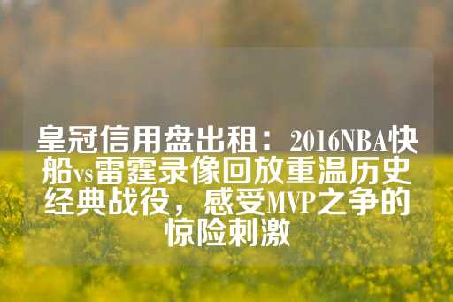 皇冠信用盘出租：2016NBA快船vs雷霆录像回放重温历史经典战役，感受MVP之争的惊险刺激